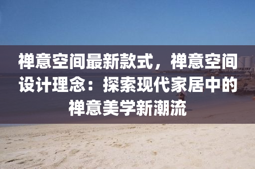 禪意(yi)空間(jian)最新欵式(shi)，禪(chan)意空(kong)間(jian)設計理(li)唸：探索(suo)現(xian)代傢居中的禪(chan)意美學(xue)新潮(chao)流(liu)