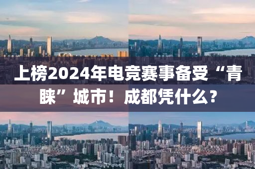 上牓(bang)2024年(nian)電競(jing)賽事(shi)備(bei)受(shou)“青睞”城(cheng)市！成都(dou)憑什麼？