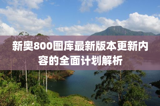 新(xin)奧(ao)800圖(tu)庫(ku)最(zui)新(xin)版本更(geng)新內容(rong)的(de)全(quan)麵計劃解析
