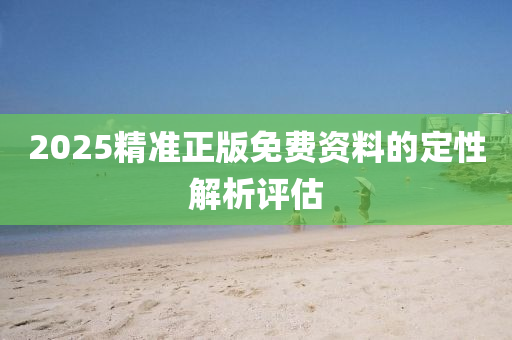 2025精(jing)準(zhun)正版(ban)免費資(zi)料(liao)的(de)定性解(jie)析評估