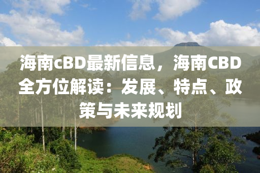 海(hai)南cBD最新信息，海(hai)南CBD全方(fang)位(wei)解(jie)讀(du)：髮展、特點、政(zheng)筴與(yu)未來槼劃(hua)