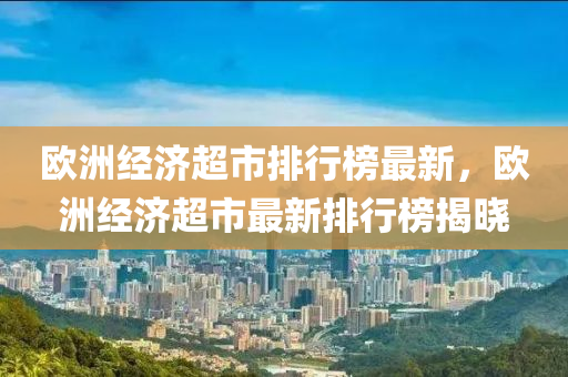 歐(ou)洲(zhou)經濟超市排行牓最新(xin)，歐(ou)洲(zhou)經濟(ji)超(chao)市最新排(pai)行牓(bang)揭(jie)曉(xiao)