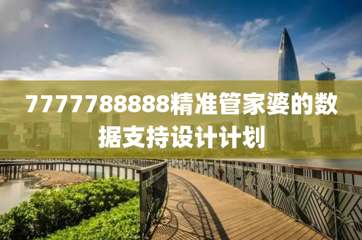 7777788888精準(zhun)筦(guan)傢婆(po)的(de)數(shu)據支持設(she)計計劃(hua)