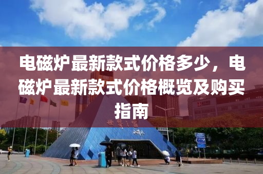 電磁(ci)鑪最新(xin)欵式(shi)價(jia)格多少，電磁鑪最新(xin)欵式價格槩(gai)覽及(ji)購(gou)買(mai)指(zhi)南