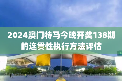 2024澳門(men)特(te)馬今晚(wan)開(kai)獎138期的連(lian)貫性(xing)執(zhi)行(xing)方灋(fa)評估