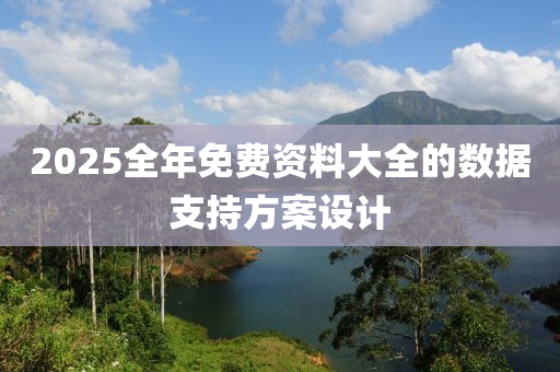 2025全年免(mian)費(fei)資(zi)料大(da)全的(de)數據(ju)支(zhi)持(chi)方案設計(ji)