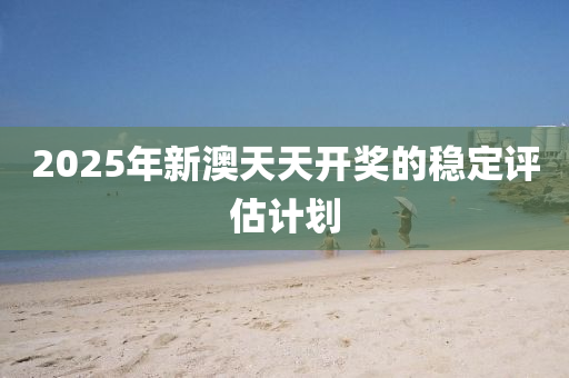 2025年(nian)新(xin)澳天天開獎的穩(wen)定評(ping)估(gu)計(ji)劃(hua)
