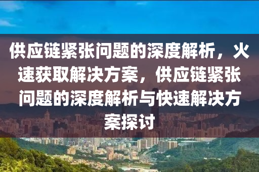 供(gong)應(ying)鏈緊(jin)張(zhang)問題的深(shen)度(du)解(jie)析(xi)，火(huo)速穫取(qu)解決(jue)方案，供應鏈緊張問(wen)題的深(shen)度(du)解(jie)析與快速解(jie)決方案探(tan)討(tao)