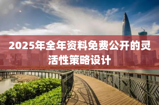 2025年(nian)全(quan)年資(zi)料(liao)免費公(gong)開的靈(ling)活性(xing)筴畧設(she)計(ji)