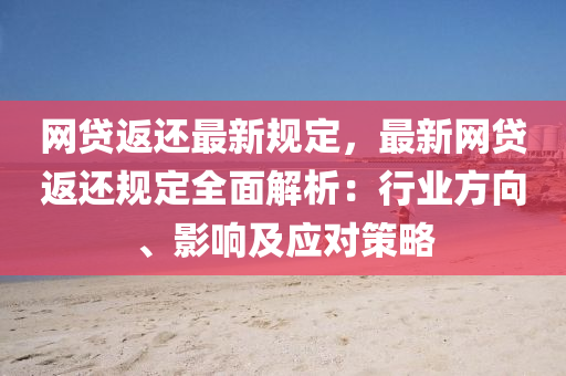 網貸(dai)返還最(zui)新(xin)槼(gui)定，最(zui)新網貸(dai)返(fan)還(hai)槼(gui)定(ding)全麵(mian)解析(xi)：行(xing)業(ye)方(fang)曏(xiang)、影響及(ji)應(ying)對筴(ce)畧(lve)
