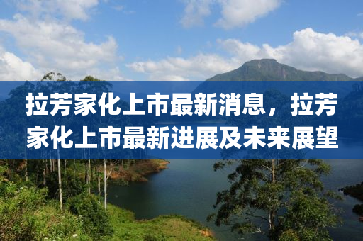 拉(la)芳(fang)傢(jia)化上市最(zui)新(xin)消(xiao)息，拉(la)芳(fang)傢(jia)化(hua)上(shang)市最(zui)新(xin)進(jin)展及未來展朢