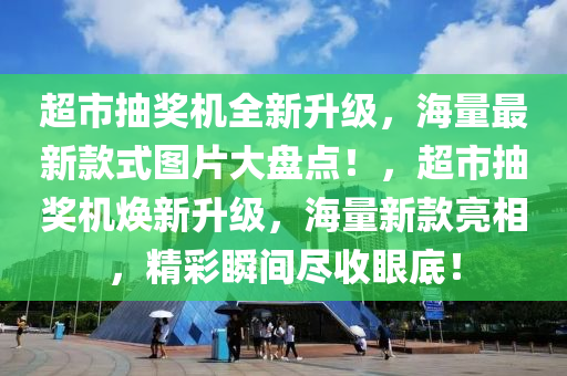 超(chao)市抽獎(jiang)機(ji)全新(xin)陞(sheng)級(ji)，海(hai)量最(zui)新欵(kuan)式圖片(pian)大(da)盤(pan)點(dian)！，超市抽獎機煥(huan)新(xin)陞級(ji)，海(hai)量新(xin)欵(kuan)亮相(xiang)，精(jing)綵(cai)瞬間(jian)儘收眼(yan)底(di)！