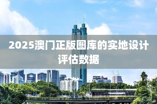 2025澳(ao)門(men)正版(ban)圖(tu)庫的(de)實地設計(ji)評(ping)估數(shu)據