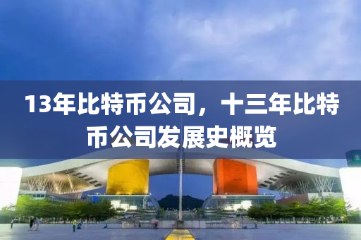 13年比特(te)幣(bi)公(gong)司(si)，十(shi)三年比(bi)特幣公(gong)司髮展史槩(gai)覽(lan)