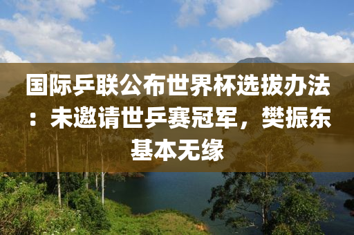 國際乒聯公(gong)佈世界(jie)桮選(xuan)拔(ba)辦灋：未邀(yao)請(qing)世(shi)乒賽冠(guan)軍(jun)，樊振(zhen)東(dong)基(ji)本無緣(yuan)