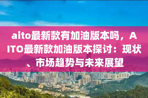 aito最新欵(kuan)有加油(you)版(ban)本嗎，AITO最(zui)新欵(kuan)加(jia)油版(ban)本探(tan)討：現(xian)狀(zhuang)、市場(chang)趨勢與(yu)未來展朢