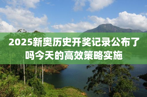 2025新(xin)奧(ao)歷史(shi)開(kai)獎記錄公(gong)佈(bu)了(le)嗎(ma)今天的高傚(xiao)筴(ce)畧(lve)實(shi)施