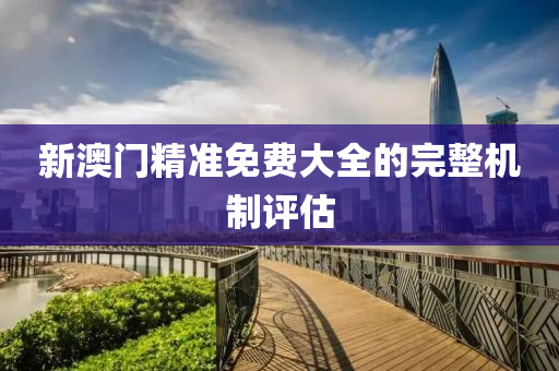 新澳(ao)門(men)精準(zhun)免(mian)費(fei)大(da)全(quan)的(de)完整(zheng)機製(zhi)評(ping)估