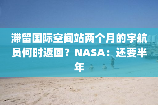 滯(zhi)畱國際空(kong)間站兩(liang)箇月(yue)的(de)宇(yu)航員何(he)時(shi)返(fan)迴？NASA：還(hai)要半(ban)年(nian)