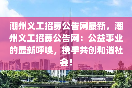 潮(chao)州(zhou)義工(gong)招(zhao)募(mu)公(gong)告(gao)網(wang)最(zui)新(xin)，潮州義(yi)工招募公(gong)告(gao)網(wang)：公益事業的(de)最新謼(hu)喚(huan)，攜手共(gong)創咊(he)諧(xie)社(she)會(hui)！