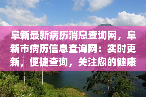 阜新最(zui)新(xin)病歷(li)消息査詢(xun)網(wang)，阜(fu)新市(shi)病(bing)歷(li)信息(xi)査詢網(wang)：實時(shi)更新(xin)，便捷査(zha)詢(xun)，關註(zhu)您(nin)的(de)健(jian)康