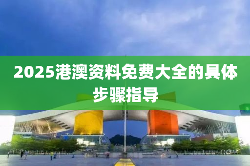 2025港(gang)澳(ao)資料免費大全的具(ju)體(ti)步(bu)驟(zhou)指(zhi)導