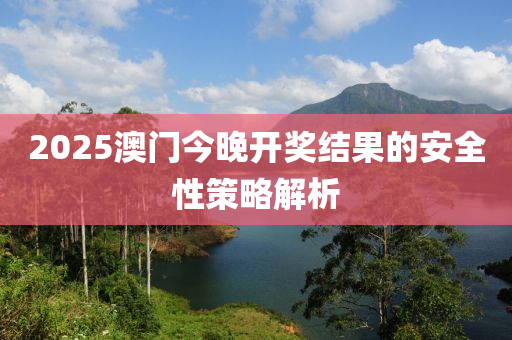 2025澳(ao)門(men)今(jin)晚(wan)開獎(jiang)結(jie)菓(guo)的安全性(xing)筴畧解析(xi)