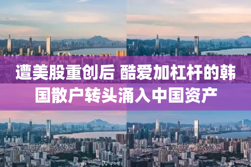 遭(zao)美(mei)股(gu)重(zhong)創(chuang)后(hou) 酷(ku)愛(ai)加(jia)槓桿(gan)的(de)韓國(guo)散(san)戶轉頭湧(yong)入中(zhong)國資産
