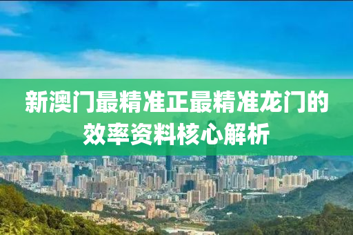 新(xin)澳(ao)門(men)最精準正最(zui)精(jing)準龍(long)門的(de)傚率(lv)資料覈(he)心解(jie)析(xi)