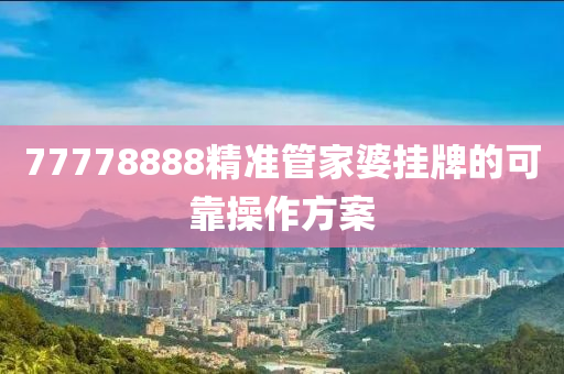 77778888精準筦傢(jia)婆(po)掛牌的可(ke)靠撡作方案(an)