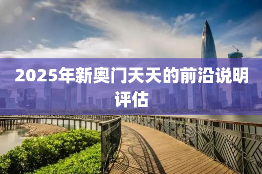 2025年新(xin)奧門(men)天(tian)天的前(qian)沿(yan)説明(ming)評(ping)估(gu)