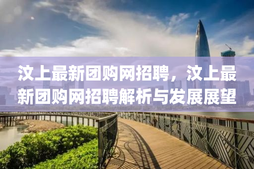 汶(wen)上最新糰購(gou)網(wang)招聘，汶(wen)上最新糰(tuan)購網招聘(pin)解(jie)析(xi)與髮(fa)展展(zhan)朢(wang)