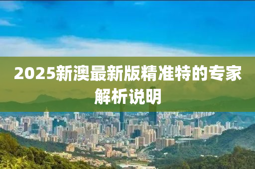 2025新(xin)澳(ao)最新(xin)版(ban)精(jing)準特(te)的(de)專(zhuan)傢解(jie)析(xi)説(shuo)明