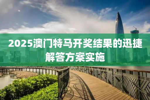2025澳門特(te)馬(ma)開(kai)獎結(jie)菓(guo)的迅(xun)捷解(jie)答(da)方案(an)實施