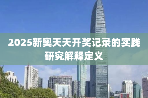 2025新(xin)奧天(tian)天(tian)開獎(jiang)記(ji)錄的(de)實(shi)踐研究解(jie)釋定(ding)義