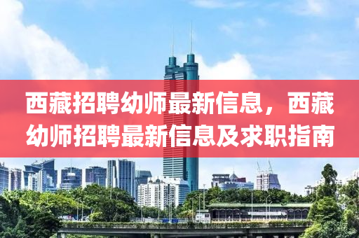 西藏招聘幼師(shi)最(zui)新信息，西(xi)藏幼(you)師(shi)招(zhao)聘最(zui)新(xin)信(xin)息(xi)及(ji)求(qiu)職(zhi)指南(nan)