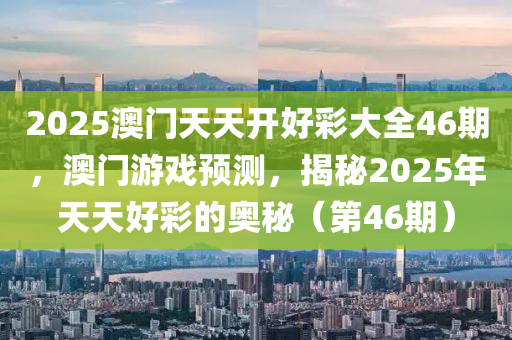 2025澳門(men)天天(tian)開好(hao)綵大(da)全46期(qi)，澳(ao)門(men)遊戲(xi)預測，揭(jie)祕(mi)2025年(nian)天天好(hao)綵(cai)的(de)奧祕（第46期(qi)）