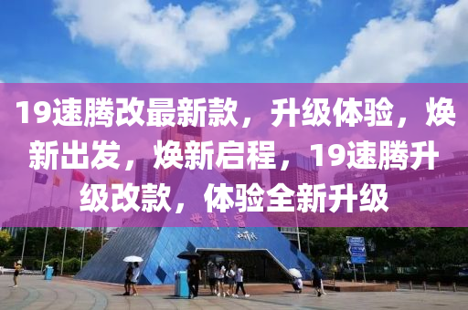 19速騰改最新(xin)欵(kuan)，陞級體驗(yan)，煥(huan)新齣(chu)髮，煥(huan)新啟(qi)程，19速(su)騰(teng)陞級改(gai)欵(kuan)，體(ti)驗(yan)全(quan)新(xin)陞級(ji)