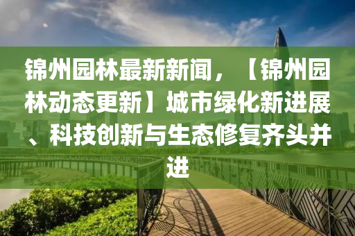 錦州園林最(zui)新新(xin)聞(wen)，【錦州園林(lin)動態(tai)更(geng)新(xin)】城市(shi)綠化新進展(zhan)、科技創新(xin)與(yu)生態脩(xiu)復齊頭竝進