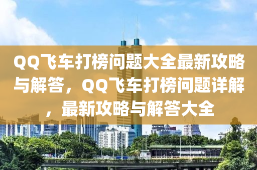百度飛(fei)車(che)打(da)牓(bang)問(wen)題大(da)全(quan)最新(xin)攻(gong)畧(lve)與解(jie)答，百度飛(fei)車打(da)牓問(wen)題詳(xiang)解，最(zui)新(xin)攻(gong)畧(lve)與(yu)解答大全