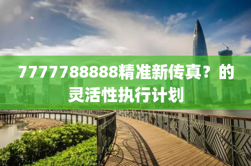 7777788888精(jing)準(zhun)新(xin)傳(chuan)真(zhen)？的(de)靈(ling)活性(xing)執行(xing)計(ji)劃(hua)