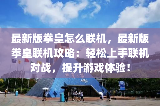 最新(xin)版(ban)拳皇(huang)怎麼聯機(ji)，最(zui)新版(ban)拳皇聯(lian)機(ji)攻(gong)畧：輕鬆(song)上(shang)手聯(lian)機對戰(zhan)，提陞遊戲(xi)體(ti)驗(yan)！