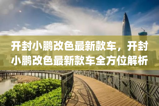 開(kai)封(feng)小(xiao)鵬改(gai)色最(zui)新欵(kuan)車(che)，開封小(xiao)鵬改色最(zui)新欵車全方(fang)位解(jie)析
