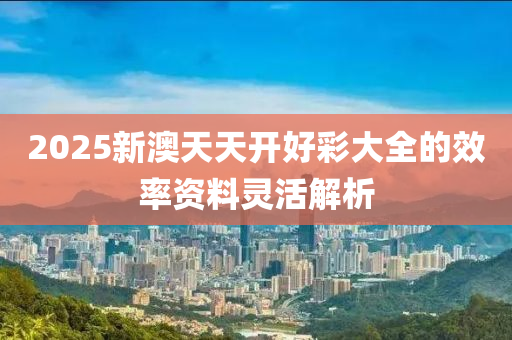 2025新澳天(tian)天(tian)開(kai)好綵(cai)大(da)全(quan)的(de)傚率(lv)資料靈(ling)活解析(xi)
