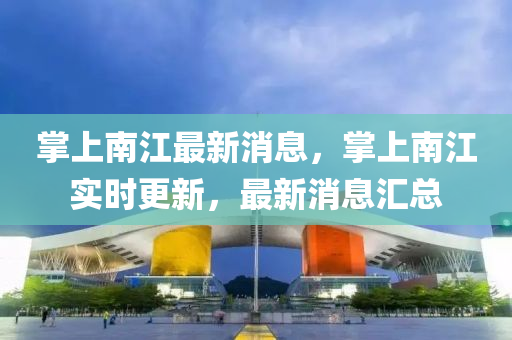掌(zhang)上南江最新(xin)消息(xi)，掌上(shang)南(nan)江實時更新，最新消息滙(hui)總(zong)