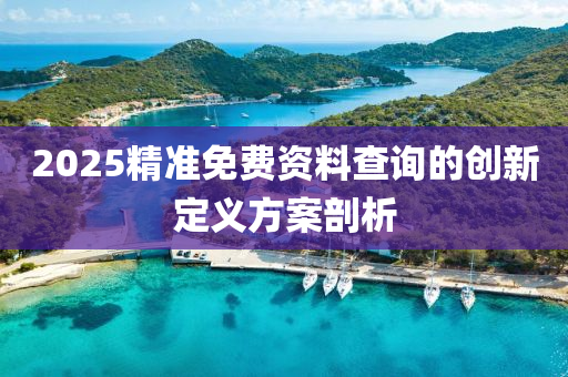 2025精(jing)準(zhun)免(mian)費(fei)資(zi)料査(zha)詢的(de)創(chuang)新定(ding)義方案(an)剖(pou)析(xi)