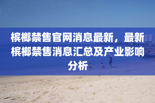 檳(bin)榔(lang)禁售官網(wang)消(xiao)息(xi)最新，最新檳榔禁售消息(xi)滙(hui)總(zong)及産業影(ying)響分析(xi)