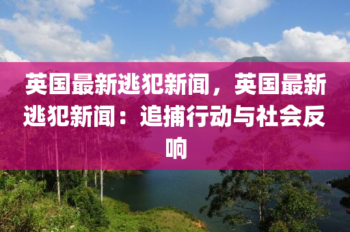英(ying)國最新(xin)逃犯新(xin)聞，英(ying)國最新逃犯(fan)新聞：追捕行動與(yu)社會反(fan)響(xiang)