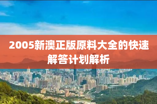 2005新(xin)澳正(zheng)版(ban)原(yuan)料(liao)大全的(de)快(kuai)速(su)解(jie)答(da)計(ji)劃解(jie)析