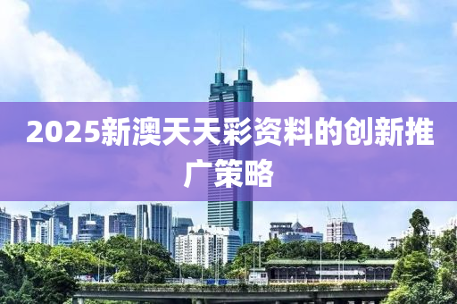 2025新(xin)澳天天(tian)綵(cai)資料(liao)的創新推(tui)廣(guang)筴(ce)畧(lve)